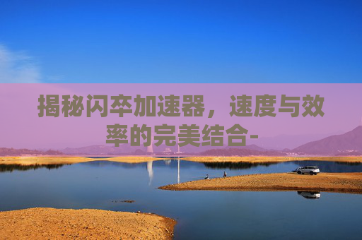 揭秘闪卒加速器,速度与效率的完美结合- 揭秘闪卒加速器,速度与效率的完美结合-