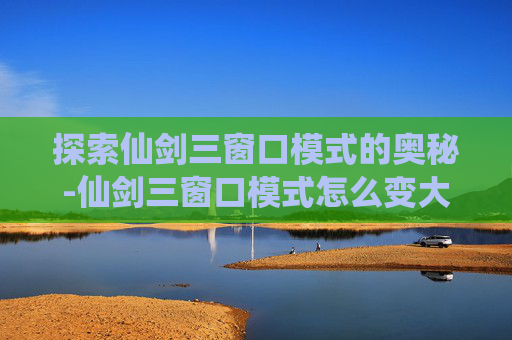 探索仙剑三窗口模式的奥秘-仙剑三窗口模式怎么变大