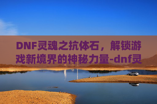 DNF灵魂之抗体石,解锁游戏新境界的神秘力量-dnf灵魂之抗体石bug会封号吗 DNF灵魂之抗体石,解锁游戏新境界的神秘力量-dnf灵魂之抗体石bug会封号吗
