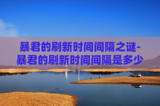 暴君的刷新时间间隔之谜-暴君的刷新时间间隔是多少 暴君的刷新时间间隔之谜-暴君的刷新时间间隔是多少