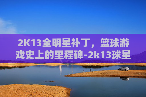 2K13全明星补丁，篮球游戏史上的里程碑-2k13球星补丁