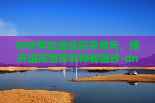 DNF阿拉德侦探事务所,揭开虚拟世界的神秘面纱-dnf阿拉德侦探事务所怎么玩 DNF阿拉德侦探事务所,揭开虚拟世界的神秘面纱-dnf阿拉德侦探事务所怎么玩