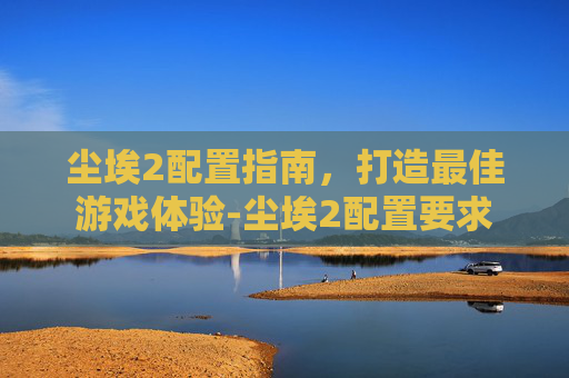 尘埃2配置指南,打造最佳游戏体验-尘埃2配置要求 尘埃2配置指南,打造最佳游戏体验-尘埃2配置要求
