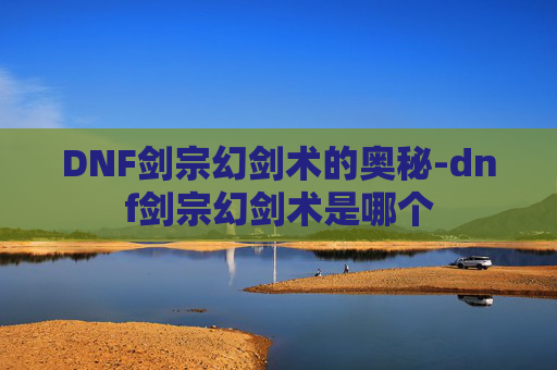DNF剑宗幻剑术的奥秘-dnf剑宗幻剑术是哪个 DNF剑宗幻剑术的奥秘-dnf剑宗幻剑术是哪个