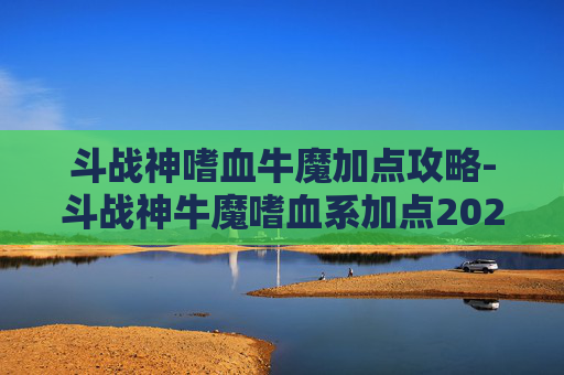 斗战神嗜血牛魔加点攻略-斗战神牛魔嗜血系加点2026 斗战神嗜血牛魔加点攻略-斗战神牛魔嗜血系加点2026