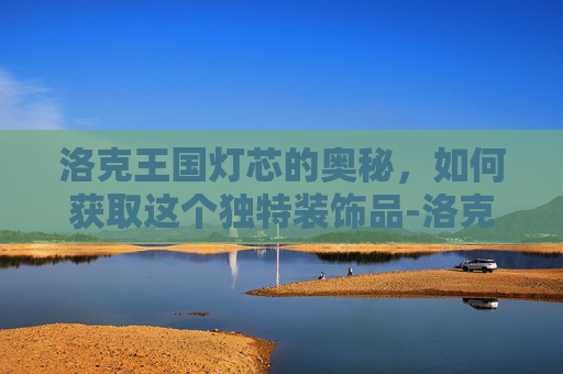 洛克王国灯芯的奥秘,如何获取这个独特装饰品-洛克王国灯芯怎么得到的 洛克王国灯芯的奥秘,如何获取这个独特装饰品-洛克王国灯芯怎么得到的
