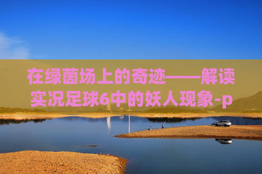 在绿茵场上的奇迹——解读实况足球6中的妖人现象-pES6妖人角色一览表 在绿茵场上的奇迹——解读实况足球6中的妖人现象-pES6妖人角色一览表