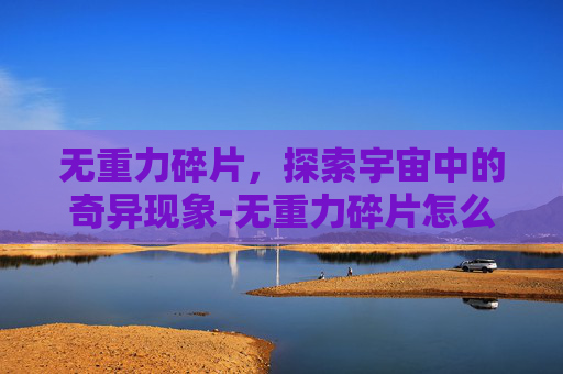 无重力碎片,探索宇宙中的奇异现象-无重力碎片怎么得 无重力碎片,探索宇宙中的奇异现象-无重力碎片怎么得