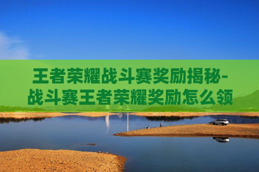王者荣耀战斗赛奖励揭秘-战斗赛王者荣耀奖励怎么领 王者荣耀战斗赛奖励揭秘-战斗赛王者荣耀奖励怎么领