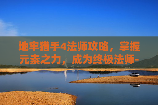 地牢猎手4法师攻略,掌握元素之力,成为终极法师-地牢猎手4法师攻略大全 地牢猎手4法师攻略,掌握元素之力,成为终极法师-地牢猎手4法师攻略大全