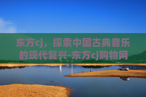 东方cj，探索中国古典音乐的现代复兴-东方cj购物网