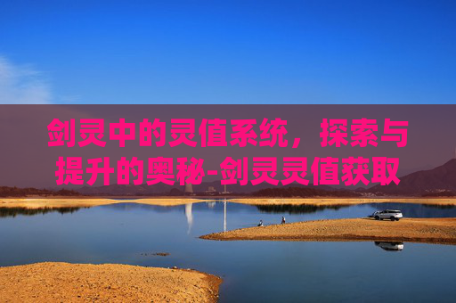 剑灵中的灵值系统,探索与提升的奥秘-剑灵灵值获取 剑灵中的灵值系统,探索与提升的奥秘-剑灵灵值获取