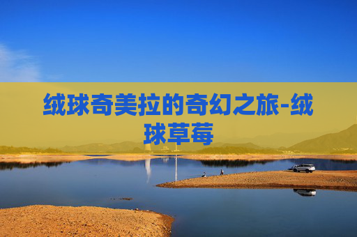 绒球奇美拉的奇幻之旅-绒球草莓 绒球奇美拉的奇幻之旅-绒球草莓