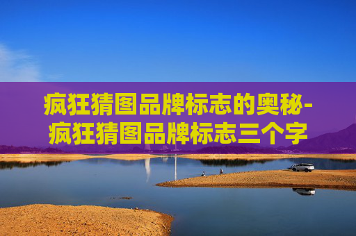 疯狂猜图品牌标志的奥秘-疯狂猜图品牌标志三个字 疯狂猜图品牌标志的奥秘-疯狂猜图品牌标志三个字