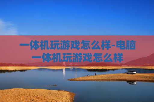 一体机玩游戏怎么样-电脑一体机玩游戏怎么样
