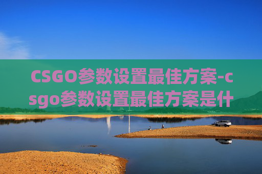 CSGO参数设置最佳方案-csgo参数设置最佳方案是什么 CSGO参数设置最佳方案-csgo参数设置最佳方案是什么