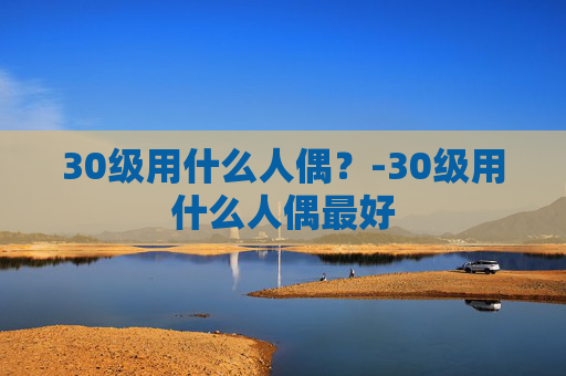 30级用什么人偶?-30级用什么人偶最好 30级用什么人偶?-30级用什么人偶最好