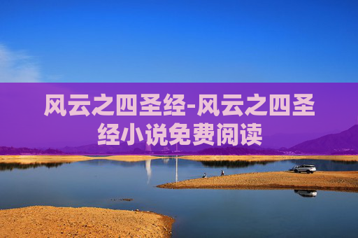 风云之四圣经-风云之四圣经小说免费阅读 风云之四圣经-风云之四圣经小说免费阅读