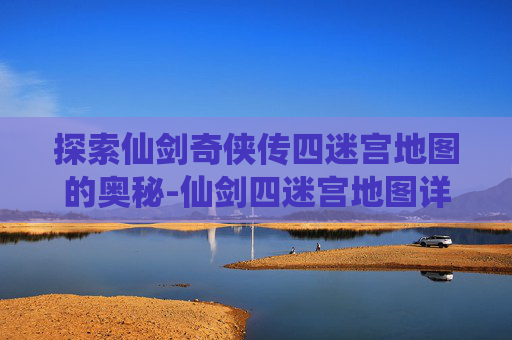 探索仙剑奇侠传四迷宫地图的奥秘-仙剑四迷宫地图详解攻略 探索仙剑奇侠传四迷宫地图的奥秘-仙剑四迷宫地图详解攻略