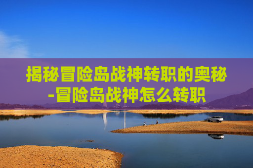 揭秘冒险岛战神转职的奥秘-冒险岛战神怎么转职 揭秘冒险岛战神转职的奥秘-冒险岛战神怎么转职