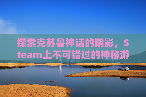 探索克苏鲁神话的阴影,Steam上不可错过的神秘游戏-steam上克苏鲁类型的游戏 探索克苏鲁神话的阴影,Steam上不可错过的神秘游戏-steam上克苏鲁类型的游戏