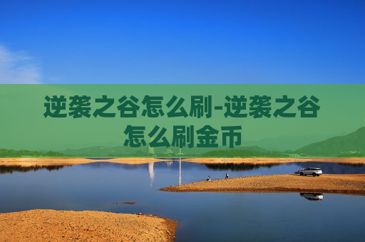 逆袭之谷怎么刷-逆袭之谷怎么刷金币 逆袭之谷怎么刷-逆袭之谷怎么刷金币