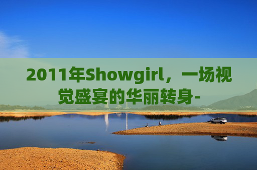 2011年Showgirl,一场视觉盛宴的华丽转身- 2011年Showgirl,一场视觉盛宴的华丽转身-