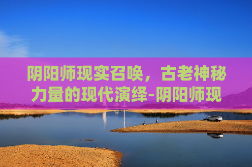 阴阳师现实召唤，古老神秘力量的现代演绎-阴阳师现实召唤图片