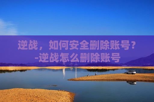 逆战，如何安全删除账号？-逆战怎么删除账号