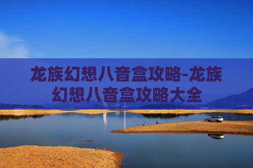 龙族幻想八音盒攻略-龙族幻想八音盒攻略大全 龙族幻想八音盒攻略-龙族幻想八音盒攻略大全