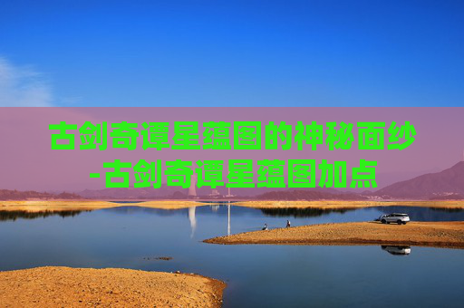 古剑奇谭星蕴图的神秘面纱-古剑奇谭星蕴图加点 古剑奇谭星蕴图的神秘面纱-古剑奇谭星蕴图加点