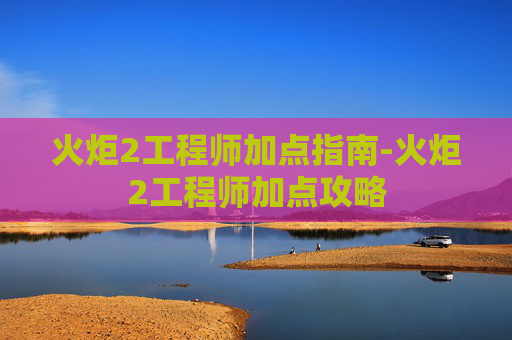 火炬2工程师加点指南-火炬2工程师加点攻略
