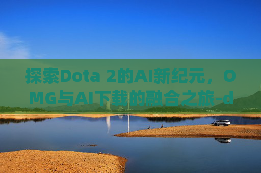 探索Dota 2的AI新纪元，OMG与AI下载的融合之旅-dota omg ai地图