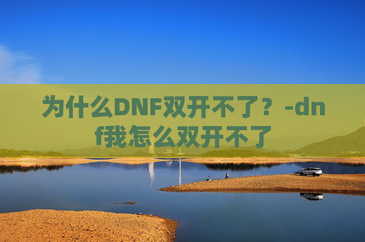 为什么DNF双开不了?-dnf我怎么双开不了 为什么DNF双开不了?-dnf我怎么双开不了