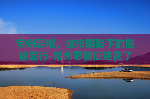 常州恶棍,城市阴影下的隐秘罪行-常州恶棍征途花了多少钱 常州恶棍,城市阴影下的隐秘罪行-常州恶棍征途花了多少钱