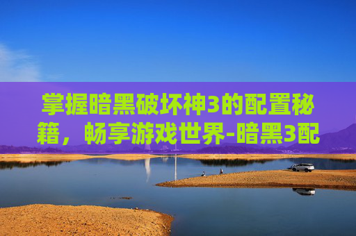 掌握暗黑破坏神3的配置秘籍，畅享游戏世界-暗黑3配置要求高吗
