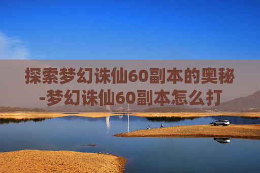 探索梦幻诛仙60副本的奥秘-梦幻诛仙60副本怎么打 探索梦幻诛仙60副本的奥秘-梦幻诛仙60副本怎么打