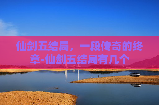 仙剑五结局,一段传奇的终章-仙剑五结局有几个 仙剑五结局,一段传奇的终章-仙剑五结局有几个