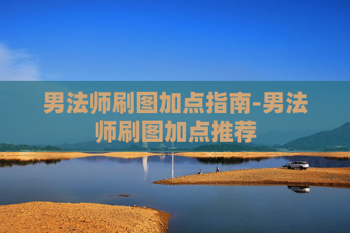 男法师刷图加点指南-男法师刷图加点推荐 男法师刷图加点指南-男法师刷图加点推荐