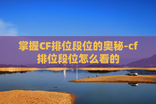 掌握CF排位段位的奥秘-cf排位段位怎么看的 掌握CF排位段位的奥秘-cf排位段位怎么看的