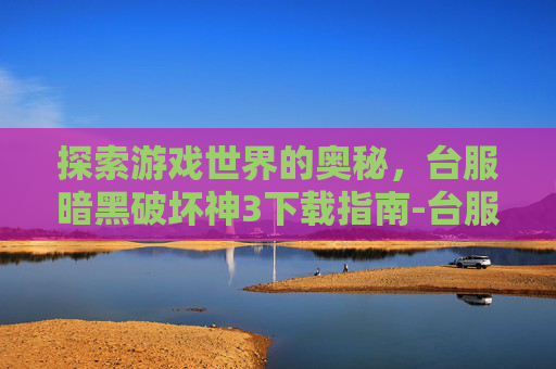 探索游戏世界的奥秘,台服暗黑破坏神3下载指南-台服暗黑3下载教程 探索游戏世界的奥秘,台服暗黑破坏神3下载指南-台服暗黑3下载教程