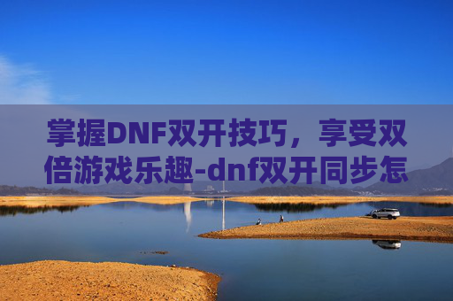 掌握DNF双开技巧,享受双倍游戏乐趣-dnf双开同步怎么开 掌握DNF双开技巧,享受双倍游戏乐趣-dnf双开同步怎么开