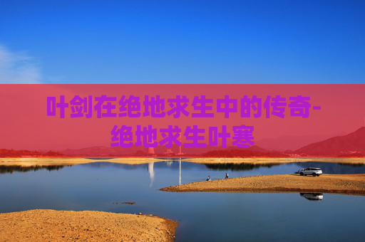 叶剑在绝地求生中的传奇-绝地求生叶寒 叶剑在绝地求生中的传奇-绝地求生叶寒