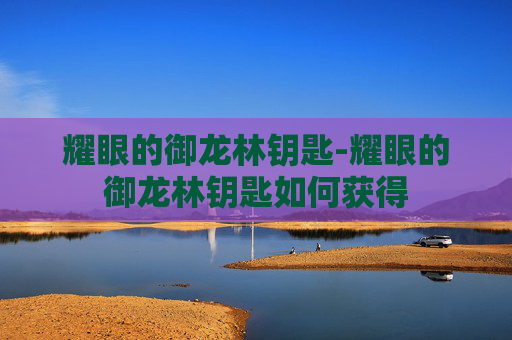 耀眼的御龙林钥匙-耀眼的御龙林钥匙如何获得