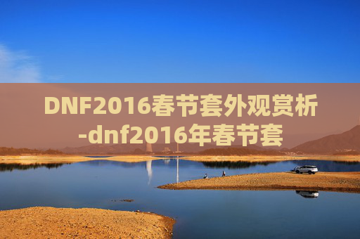 DNF2016春节套外观赏析-dnf2016年春节套