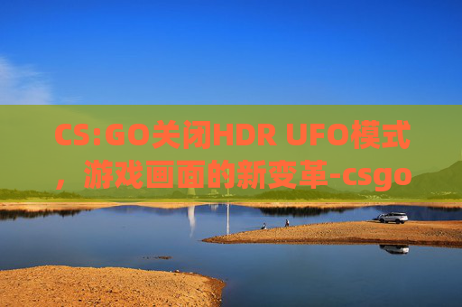 CS:GO关闭HDR UFO模式,游戏画面的新变革-csgo关闭hdr CS:GO关闭HDR UFO模式,游戏画面的新变革-csgo关闭hdr