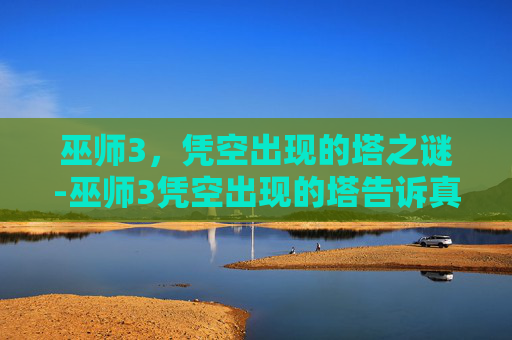 巫师3,凭空出现的塔之谜-巫师3凭空出现的塔告诉真相吗 巫师3,凭空出现的塔之谜-巫师3凭空出现的塔告诉真相吗