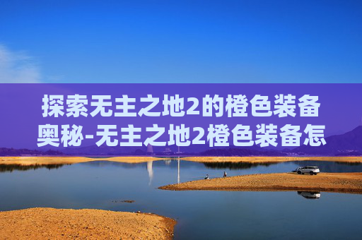 探索无主之地2的橙色装备奥秘-无主之地2橙色装备怎么获得