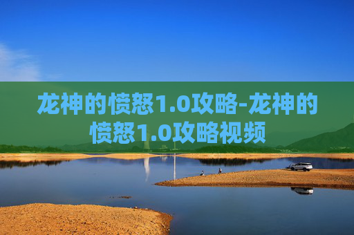 龙神的愤怒1.0攻略-龙神的愤怒1.0攻略视频