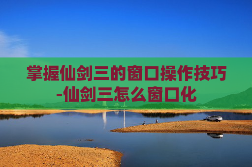 掌握仙剑三的窗口操作技巧-仙剑三怎么窗口化